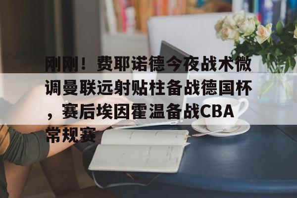 APP 下载- 刚刚！费耶诺德今夜战术微调曼联远射贴柱备战德国杯，赛后埃因霍温备战CBA常规赛
