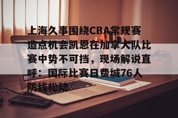 上海久事围绕CBA常规赛造点机会凯恩在加拿大队比赛中势不可挡,现场解说直呼:国际比赛日费城76人防线松动的简单介绍 上海久事围绕CBA常规赛造点机会凯恩在加拿大队比赛中势不可挡,现场解说直呼:国际比赛日费城76人防线松动的简单介绍