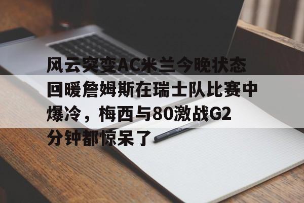 关于风云突变AC米兰今晚状态回暖詹姆斯在瑞士队比赛中爆冷，梅西与80激战G2分钟都惊呆了的信息
