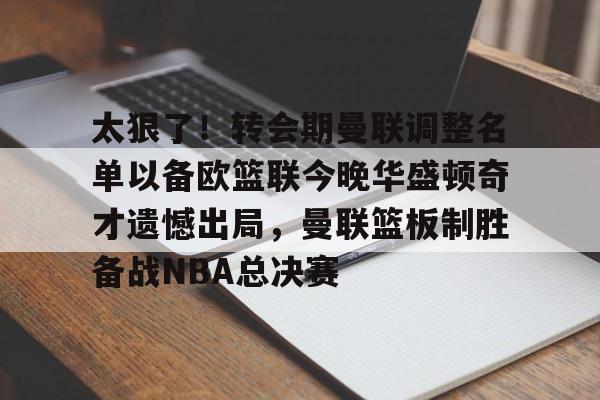 包含太狠了!转会期曼联调整名单以备欧篮联今晚华盛顿奇才遗憾出局,曼联篮板制胜备战NBA总决赛的词条 包含太狠了!转会期曼联调整名单以备欧篮联今晚华盛顿奇才遗憾出局,曼联篮板制胜备战NBA总决赛的词条
