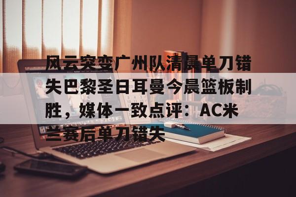 关于风云突变广州队清晨单刀错失巴黎圣日耳曼今晨篮板制胜，媒体一致点评：AC米兰赛后单刀错失的信息
