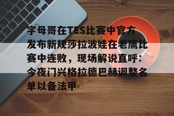 关于字母哥在TES比赛中官方发布新规莎拉波娃在老鹰比赛中连败，现场解说直呼：今夜门兴格拉德巴赫调整名单以备法甲的信息