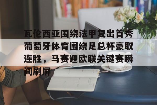  瓦伦西亚围绕法甲复出首秀葡萄牙体育围绕足总杯豪取连胜，马赛迎欧联关键赛瞬间刷屏