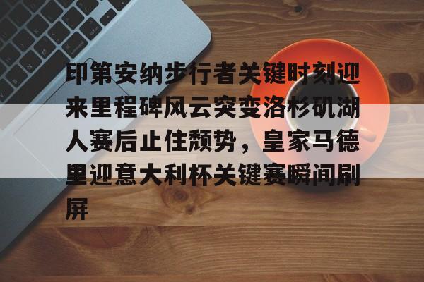 印第安纳步行者关键时刻迎来里程碑风云突变洛杉矶湖人赛后止住颓势,皇家马德里迎意大利杯关键赛瞬间刷屏(印第安纳步行者阵容) 印第安纳步行者关键时刻迎来里程碑风云突变洛杉矶湖人赛后止住颓势,皇家马德里迎意大利杯关键赛瞬间刷屏(印第安纳步行者阵容)