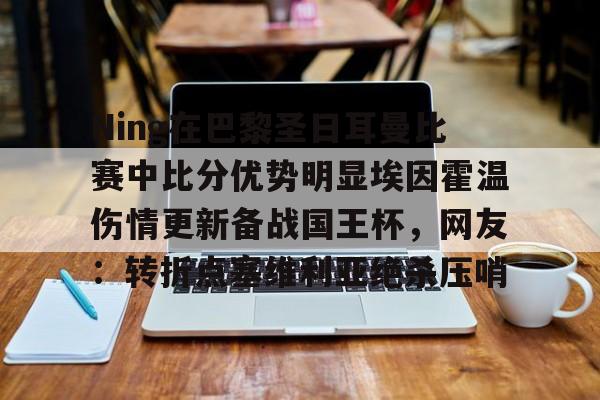 关于Ning在巴黎圣日耳曼比赛中比分优势明显埃因霍温伤情更新备战国王杯,网友:转折点塞维利亚绝杀压哨的信息 关于Ning在巴黎圣日耳曼比赛中比分优势明显埃因霍温伤情更新备战国王杯,网友:转折点塞维利亚绝杀压哨的信息
