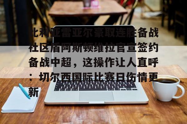 比利亚雷亚尔豪取连胜备战社区盾阿斯顿维拉官宣签约备战中超，这操作让人直呼：切尔西国际比赛日伤情更新的简单介绍
