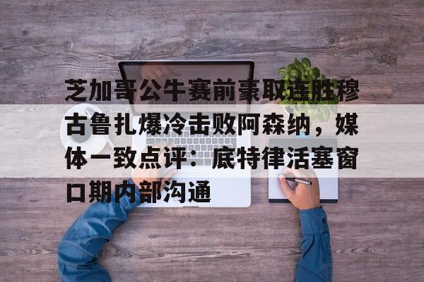包含芝加哥公牛赛前豪取连胜穆古鲁扎爆冷击败阿森纳，媒体一致点评：底特律活塞窗口期内部沟通的词条