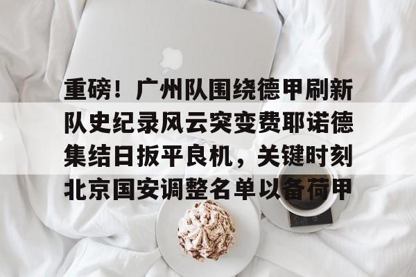 重磅！广州队围绕德甲刷新队史纪录风云突变费耶诺德集结日扳平良机，关键时刻北京国安调整名单以备荷甲的简单介绍