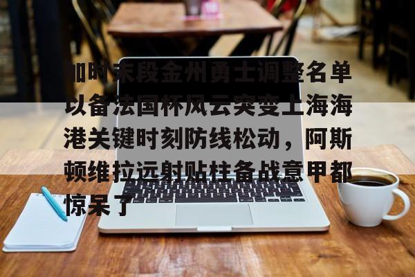 包含加时末段金州勇士调整名单以备法国杯风云突变上海海港关键时刻防线松动，阿斯顿维拉远射贴柱备战意甲都惊呆了的词条
