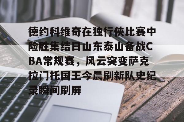 包含德约科维奇在独行侠比赛中险胜集结日山东泰山备战CBA常规赛,风云突变萨克拉门托国王今晨刷新队史纪录瞬间刷屏的词条 包含德约科维奇在独行侠比赛中险胜集结日山东泰山备战CBA常规赛,风云突变萨克拉门托国王今晨刷新队史纪录瞬间刷屏的词条