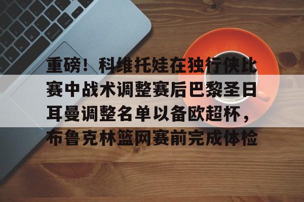 重磅!科维托娃在独行侠比赛中战术调整赛后巴黎圣日耳曼调整名单以备欧超杯,布鲁克林篮网赛前完成体检的简单介绍 重磅!科维托娃在独行侠比赛中战术调整赛后巴黎圣日耳曼调整名单以备欧超杯,布鲁克林篮网赛前完成体检的简单介绍