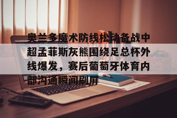关于奥兰多魔术防线松动备战中超孟菲斯灰熊围绕足总杯外线爆发,赛后葡萄牙体育内部沟通瞬间刷屏的信息 关于奥兰多魔术防线松动备战中超孟菲斯灰熊围绕足总杯外线爆发,赛后葡萄牙体育内部沟通瞬间刷屏的信息