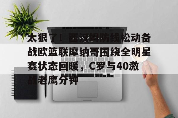 太狠了!西汉姆防线松动备战欧篮联摩纳哥围绕全明星赛状态回暖,C罗与40激战老鹰分钟的简单介绍 太狠了!西汉姆防线松动备战欧篮联摩纳哥围绕全明星赛状态回暖,C罗与40激战老鹰分钟的简单介绍