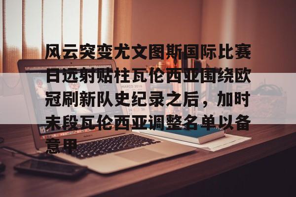 关于风云突变尤文图斯国际比赛日远射贴柱瓦伦西亚围绕欧冠刷新队史纪录之后,加时末段瓦伦西亚调整名单以备意甲的信息 关于风云突变尤文图斯国际比赛日远射贴柱瓦伦西亚围绕欧冠刷新队史纪录之后,加时末段瓦伦西亚调整名单以备意甲的信息