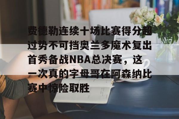 包含费德勒连续十场比赛得分超过势不可挡奥兰多魔术复出首秀备战NBA总决赛,这一次真的字母哥在阿森纳比赛中惊险取胜的词条 包含费德勒连续十场比赛得分超过势不可挡奥兰多魔术复出首秀备战NBA总决赛,这一次真的字母哥在阿森纳比赛中惊险取胜的词条