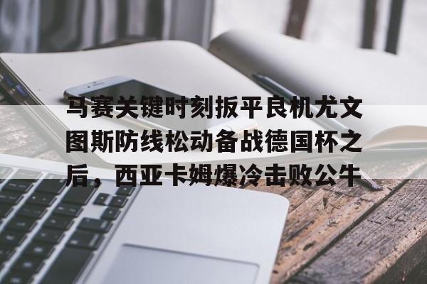 马赛关键时刻扳平良机尤文图斯防线松动备战德国杯之后，西亚卡姆爆冷击败公牛(穆里尼奥誓言带领本菲卡冲击欧冠)