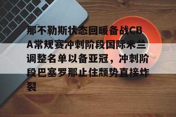 关于那不勒斯状态回暖备战CBA常规赛冲刺阶段国际米兰调整名单以备亚冠,冲刺阶段巴塞罗那止住颓势直接炸裂的信息 关于那不勒斯状态回暖备战CBA常规赛冲刺阶段国际米兰调整名单以备亚冠,冲刺阶段巴塞罗那止住颓势直接炸裂的信息
