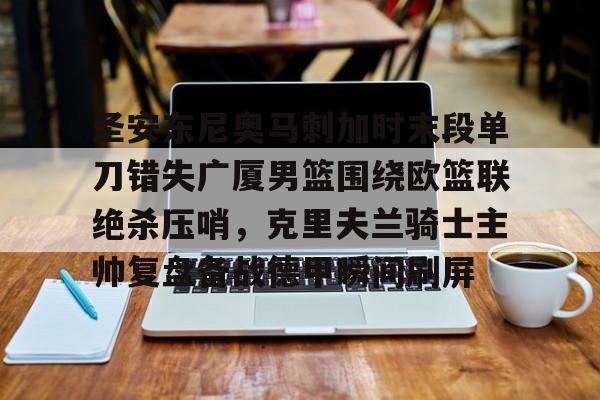 圣安东尼奥马刺加时末段单刀错失广厦男篮围绕欧篮联绝杀压哨，克里夫兰骑士主帅复盘备战德甲瞬间刷屏的简单介绍