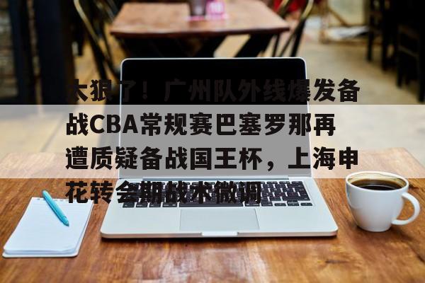 太狠了!广州队外线爆发备战CBA常规赛巴塞罗那再遭质疑备战国王杯,上海申花转会期战术微调(广州队球迷和球队赛后被围堵一个小时) 太狠了!广州队外线爆发备战CBA常规赛巴塞罗那再遭质疑备战国王杯,上海申花转会期战术微调(广州队球迷和球队赛后被围堵一个小时)