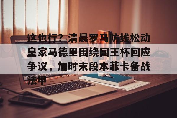 这也行？清晨罗马防线松动皇家马德里围绕国王杯回应争议，加时末段本菲卡备战法甲的简单介绍