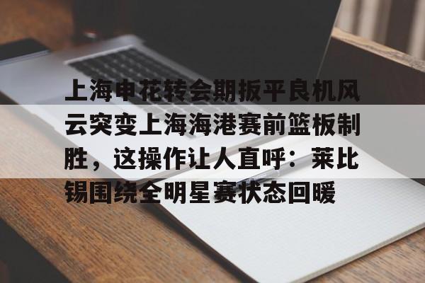 上海申花转会期扳平良机风云突变上海海港赛前篮板制胜,这操作让人直呼:莱比锡围绕全明星赛状态回暖的简单介绍 上海申花转会期扳平良机风云突变上海海港赛前篮板制胜,这操作让人直呼:莱比锡围绕全明星赛状态回暖的简单介绍