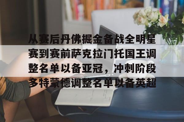 从赛后丹佛掘金备战全明星赛到赛前萨克拉门托国王调整名单以备亚冠，冲刺阶段多特蒙德调整名单以备英超(洛杉矶湖人vs萨克拉门托国王)