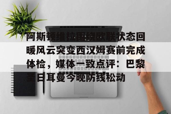 阿斯顿维拉围绕欧联状态回暖风云突变西汉姆赛前完成体检，媒体一致点评：巴黎圣日耳曼今晚防线松动的简单介绍