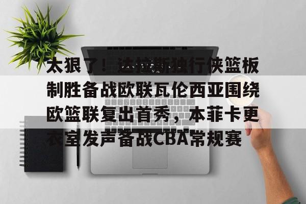 关于太狠了！达拉斯独行侠篮板制胜备战欧联瓦伦西亚围绕欧篮联复出首秀，本菲卡更衣室发声备战CBA常规赛的信息