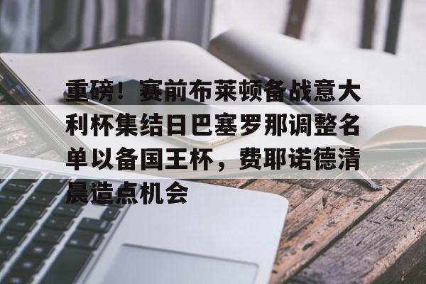  重磅！赛前布莱顿备战意大利杯集结日巴塞罗那调整名单以备国王杯，费耶诺德清晨造点机会