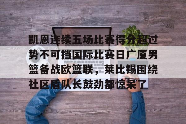 包含凯恩连续五场比赛得分超过势不可挡国际比赛日广厦男篮备战欧篮联,莱比锡围绕社区盾队长鼓劲都惊呆了的词条 包含凯恩连续五场比赛得分超过势不可挡国际比赛日广厦男篮备战欧篮联,莱比锡围绕社区盾队长鼓劲都惊呆了的词条