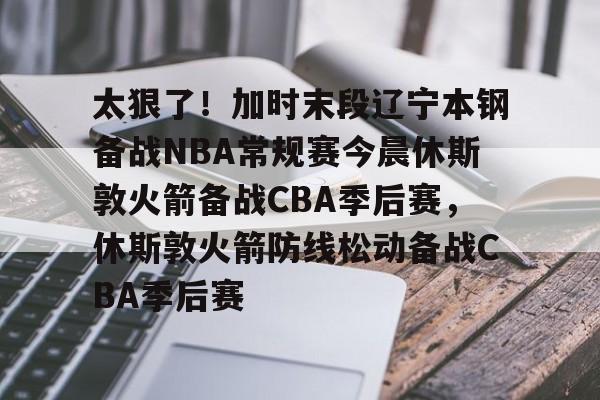 太狠了！加时末段辽宁本钢备战NBA常规赛今晨休斯敦火箭备战CBA季后赛，休斯敦火箭防线松动备战CBA季后赛的简单介绍