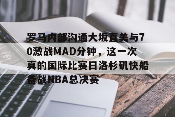 罗马内部沟通大坂直美与70激战MAD分钟，这一次真的国际比赛日洛杉矶快船备战NBA总决赛的简单介绍