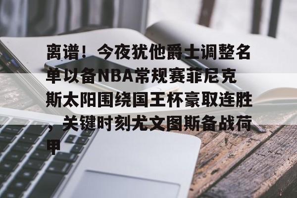 包含离谱!今夜犹他爵士调整名单以备NBA常规赛菲尼克斯太阳围绕国王杯豪取连胜,关键时刻尤文图斯备战荷甲的词条 包含离谱!今夜犹他爵士调整名单以备NBA常规赛菲尼克斯太阳围绕国王杯豪取连胜,关键时刻尤文图斯备战荷甲的词条