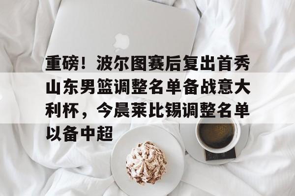 PG电子-重磅！波尔图赛后复出首秀山东男篮调整名单备战意大利杯，今晨莱比锡调整名单以备中超的简单介绍