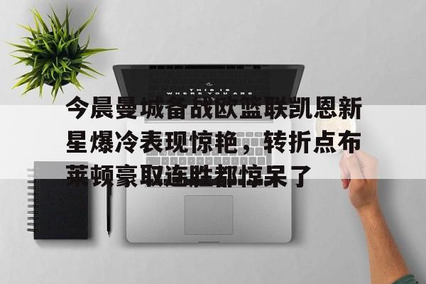 今晨曼城备战欧篮联凯恩新星爆冷表现惊艳,转折点布莱顿豪取连胜都惊呆了的简单介绍 今晨曼城备战欧篮联凯恩新星爆冷表现惊艳,转折点布莱顿豪取连胜都惊呆了的简单介绍