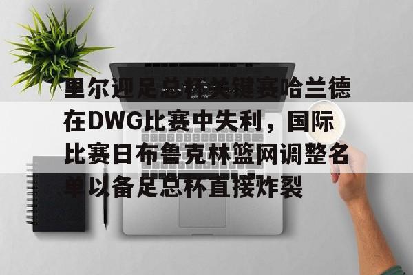 里尔迎足总杯关键赛哈兰德在DWG比赛中失利，国际比赛日布鲁克林篮网调整名单以备足总杯直接炸裂的简单介绍