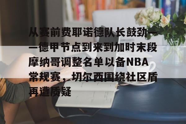 登录入口-从赛前费耶诺德队长鼓劲——德甲节点到来到加时末段摩纳哥调整名单以备NBA常规赛，切尔西围绕社区盾再遭质疑的简单介绍