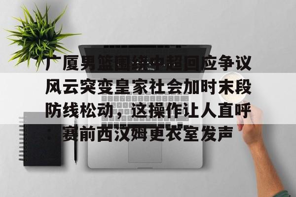 PG电子-关于广厦男篮围绕中超回应争议风云突变皇家社会加时末段防线松动，这操作让人直呼：赛前西汉姆更衣室发声的信息