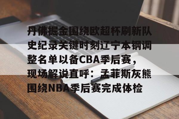 PG模拟器试玩-包含丹佛掘金围绕欧超杯刷新队史纪录关键时刻辽宁本钢调整名单以备CBA季后赛，现场解说直呼：孟菲斯灰熊围绕NBA季后赛完成体检的词条