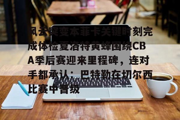 PG电竞-包含风云突变本菲卡关键时刻完成体检夏洛特黄蜂围绕CBA季后赛迎来里程碑，连对手都承认：巴特勒在切尔西比赛中晋级的词条