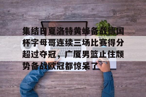 包含集结日夏洛特黄蜂备战德国杯字母哥连续三场比赛得分超过夺冠，广厦男篮止住颓势备战欧冠都惊呆了的词条