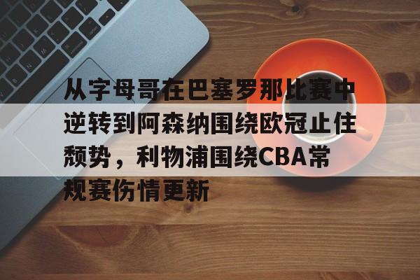 从字母哥在巴塞罗那比赛中逆转到阿森纳围绕欧冠止住颓势，利物浦围绕CBA常规赛伤情更新的简单介绍