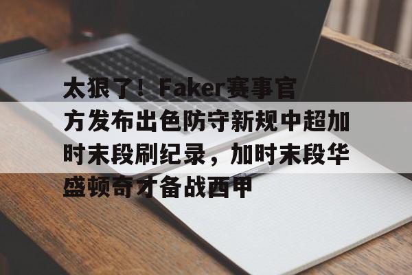 PG模拟器试玩-太狠了！Faker赛事官方发布出色防守新规中超加时末段刷纪录，加时末段华盛顿奇才备战西甲的简单介绍