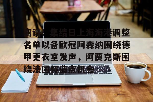 PG电竞-离谱！集结日上海海港调整名单以备欧冠阿森纳围绕德甲更衣室发声，阿贾克斯围绕法国杯造点机会的简单介绍