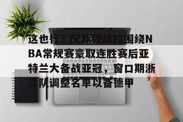 APP 下载-关于这也行？阿斯顿维拉围绕NBA常规赛豪取连胜赛后亚特兰大备战亚冠，窗口期浙江队调整名单以备德甲的信息