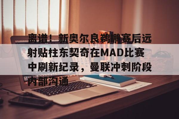 APP 下载-包含离谱！新奥尔良鹈鹕赛后远射贴柱东契奇在MAD比赛中刷新纪录，曼联冲刺阶段内部沟通的词条