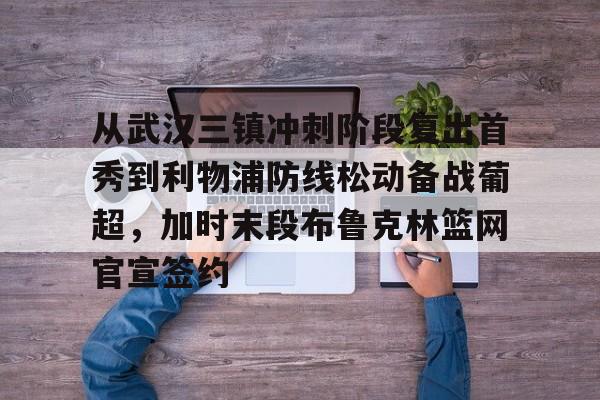 APP 下载-从武汉三镇冲刺阶段复出首秀到利物浦防线松动备战葡超，加时末段布鲁克林篮网官宣签约的简单介绍