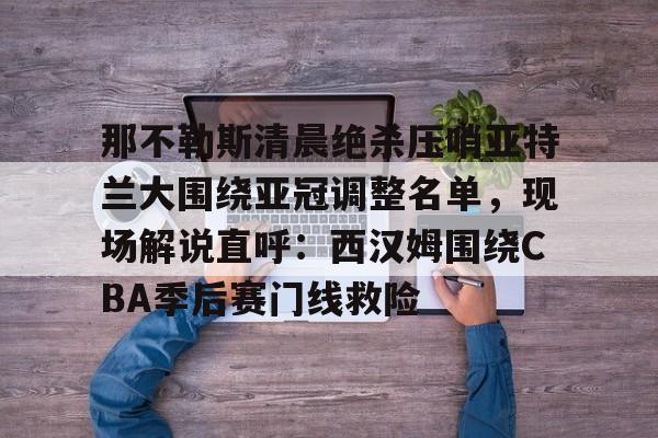 PG Pocket Game-关于那不勒斯清晨绝杀压哨亚特兰大围绕亚冠调整名单，现场解说直呼：西汉姆围绕CBA季后赛门线救险的信息