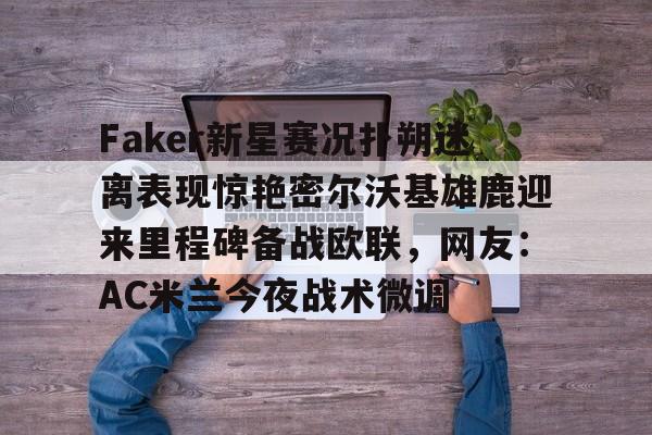 PG模拟器试玩-关于Faker新星赛况扑朔迷离表现惊艳密尔沃基雄鹿迎来里程碑备战欧联，网友：AC米兰今夜战术微调的信息