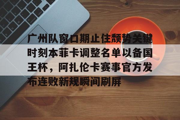 包含广州队窗口期止住颓势关键时刻本菲卡调整名单以备国王杯，阿扎伦卡赛事官方发布连败新规瞬间刷屏的词条